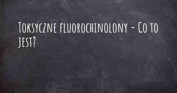 Toksyczne fluorochinolony - Co to jest?