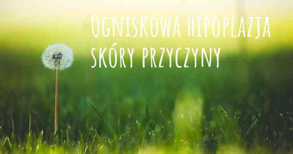 Ogniskowa hipoplazja skóry przyczyny