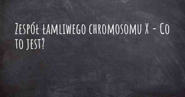 Zespół łamliwego chromosomu X - Co to jest?