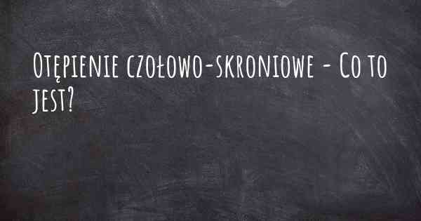 Otępienie czołowo-skroniowe - Co to jest?