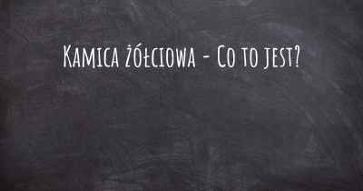 Kamica żółciowa - Co to jest?