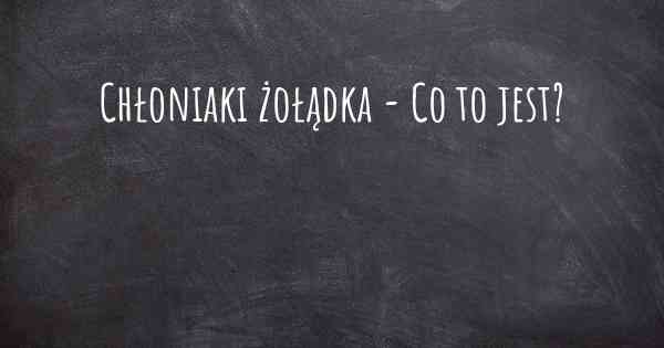 Chłoniaki żołądka - Co to jest?