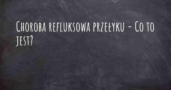 Choroba refluksowa przełyku - Co to jest?