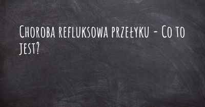 Choroba refluksowa przełyku - Co to jest?