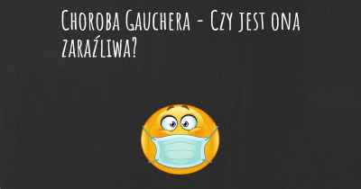 Choroba Gauchera - Czy jest ona zaraźliwa?