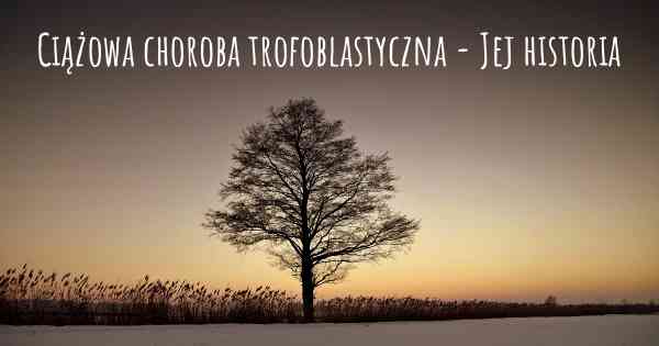 Ciążowa choroba trofoblastyczna - Jej historia