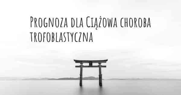 Prognoza dla Ciążowa choroba trofoblastyczna