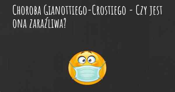 Choroba Gianottiego-Crostiego - Czy jest ona zaraźliwa?
