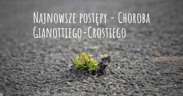 Najnowsze postępy - Choroba Gianottiego-Crostiego