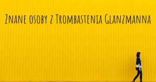 Znane osoby z Trombastenia Glanzmanna