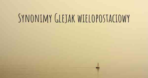 Synonimy Glejak wielopostaciowy