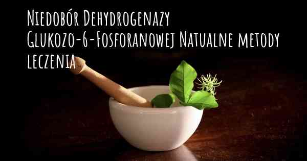 Niedobór Dehydrogenazy Glukozo-6-Fosforanowej Natualne metody leczenia