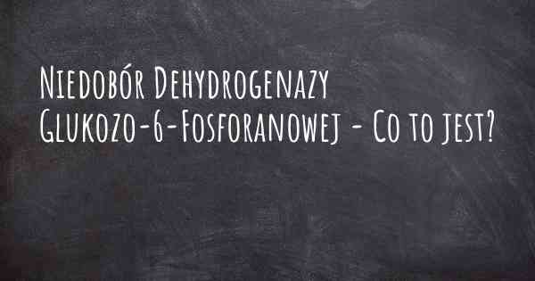 Niedobór Dehydrogenazy Glukozo-6-Fosforanowej - Co to jest?