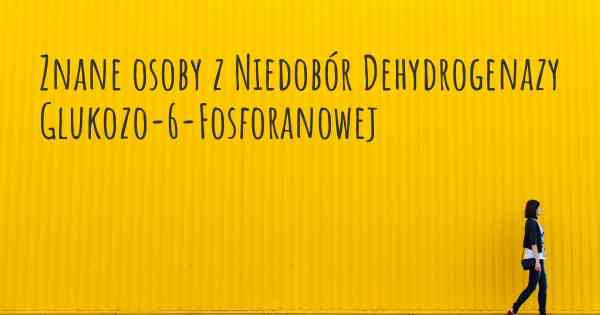 Znane osoby z Niedobór Dehydrogenazy Glukozo-6-Fosforanowej