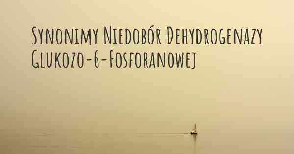 Synonimy Niedobór Dehydrogenazy Glukozo-6-Fosforanowej