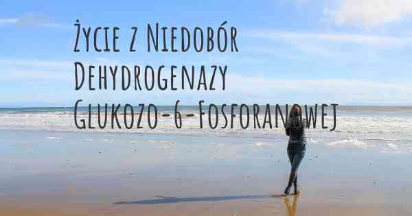 Życie z Niedobór Dehydrogenazy Glukozo-6-Fosforanowej