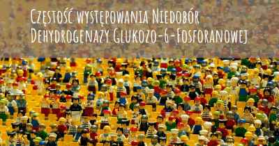 Częstość występowania Niedobór Dehydrogenazy Glukozo-6-Fosforanowej