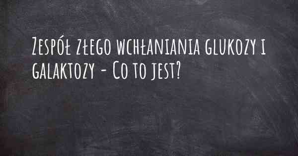 Zespół złego wchłaniania glukozy i galaktozy - Co to jest?