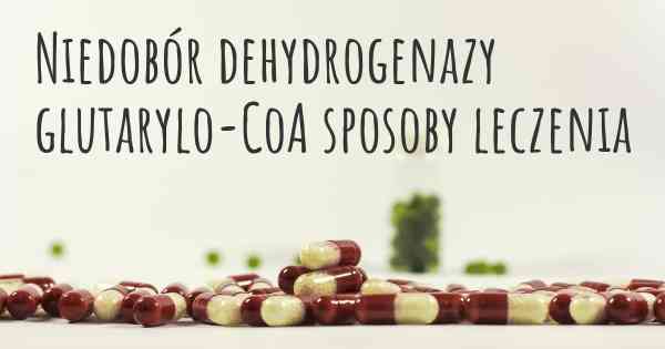 Niedobór dehydrogenazy glutarylo-CoA sposoby leczenia