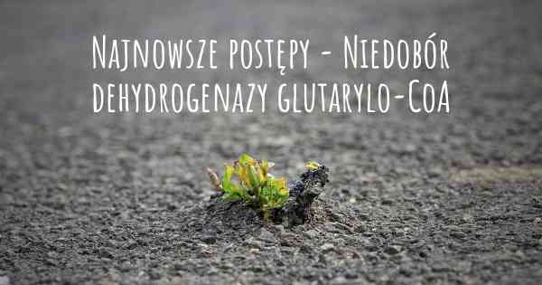 Najnowsze postępy - Niedobór dehydrogenazy glutarylo-CoA