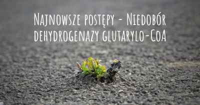 Najnowsze postępy - Niedobór dehydrogenazy glutarylo-CoA