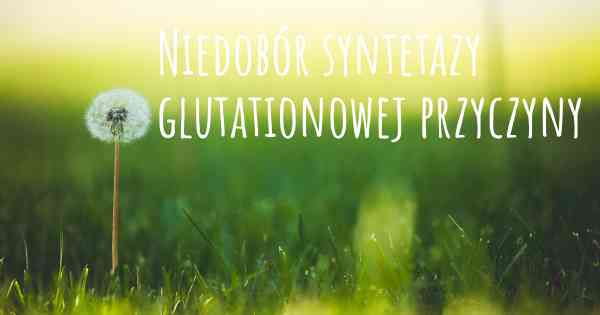 Niedobór syntetazy glutationowej przyczyny