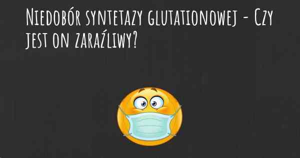 Niedobór syntetazy glutationowej - Czy jest on zaraźliwy?