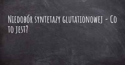 Niedobór syntetazy glutationowej - Co to jest?