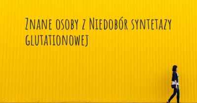 Znane osoby z Niedobór syntetazy glutationowej