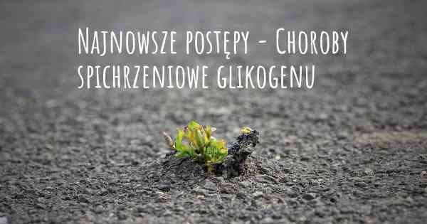 Najnowsze postępy - Choroby spichrzeniowe glikogenu