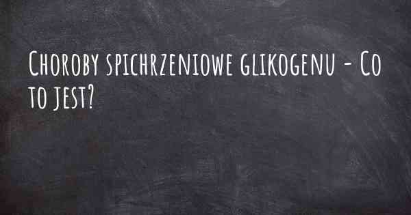 Choroby spichrzeniowe glikogenu - Co to jest?