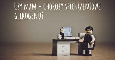 Czy mam - Choroby spichrzeniowe glikogenu?