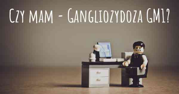 Czy mam - Gangliozydoza GM1?