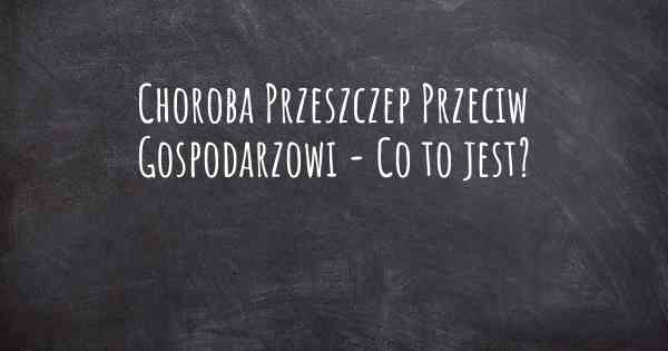 Choroba Przeszczep Przeciw Gospodarzowi - Co to jest?