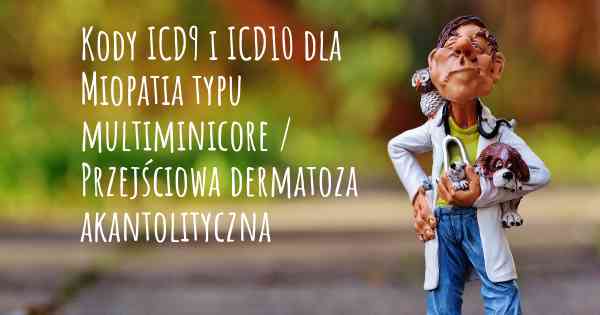 Kody ICD9 i ICD10 dla Miopatia typu multiminicore / Przejściowa dermatoza akantolityczna