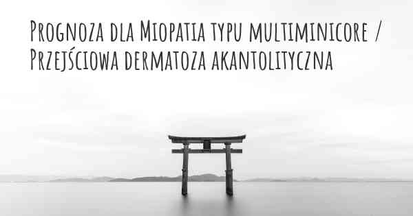 Prognoza dla Miopatia typu multiminicore / Przejściowa dermatoza akantolityczna