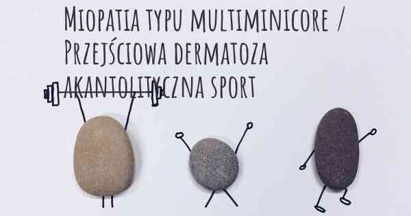 Miopatia typu multiminicore / Przejściowa dermatoza akantolityczna sport