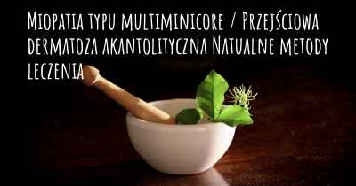 Miopatia typu multiminicore / Przejściowa dermatoza akantolityczna Natualne metody leczenia