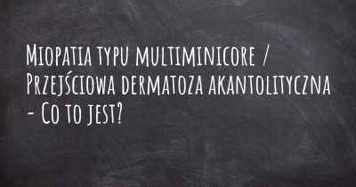 Miopatia typu multiminicore / Przejściowa dermatoza akantolityczna - Co to jest?