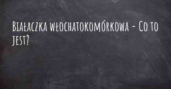 Białaczka włochatokomórkowa - Co to jest?