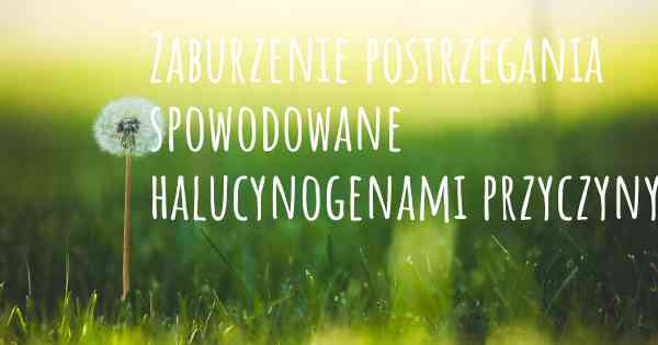 Zaburzenie postrzegania spowodowane halucynogenami przyczyny