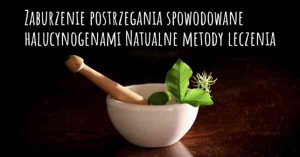 Zaburzenie postrzegania spowodowane halucynogenami Natualne metody leczenia