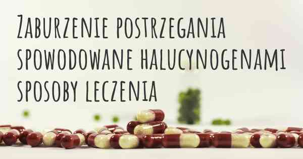 Zaburzenie postrzegania spowodowane halucynogenami sposoby leczenia