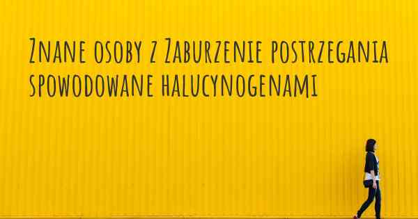 Znane osoby z Zaburzenie postrzegania spowodowane halucynogenami