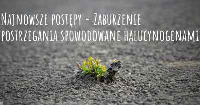 Najnowsze postępy - Zaburzenie postrzegania spowodowane halucynogenami