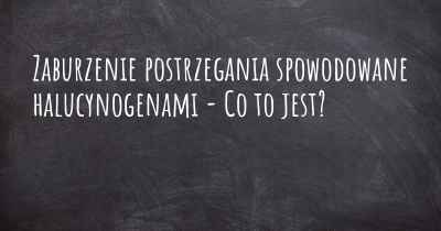 Zaburzenie postrzegania spowodowane halucynogenami - Co to jest?