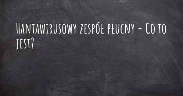 Hantawirusowy zespół płucny - Co to jest?