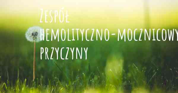 Zespół hemolityczno-mocznicowy przyczyny