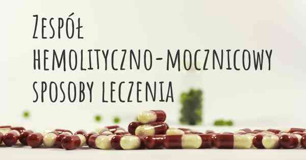 Zespół hemolityczno-mocznicowy sposoby leczenia