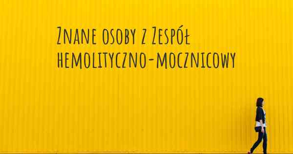 Znane osoby z Zespół hemolityczno-mocznicowy